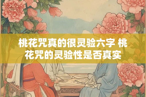 桃花咒真的很灵验六字 桃花咒的灵验性是否真实 桃花咒真的很灵验六字 桃花咒的灵验性是否真实