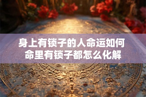 身上有锁子的人命运如何 命里有锁子都怎么化解 身上有锁子的人命运如何 命里有锁子都怎么化解