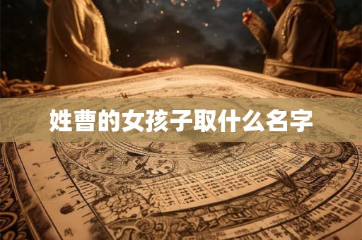 姓曹的女孩子取什么名字 姓曹的女孩子取什么名字
