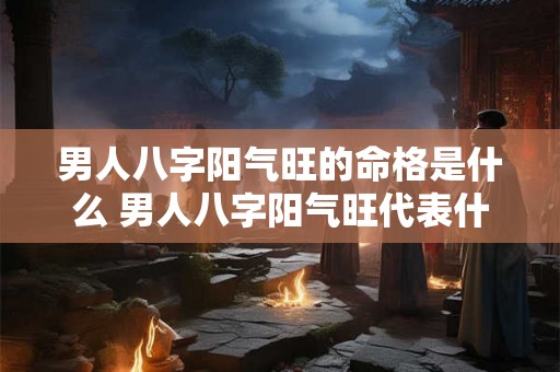 男人八字阳气旺的命格是什么 男人八字阳气旺代表什么 男人八字阳气旺的命格是什么 男人八字阳气旺代表什么