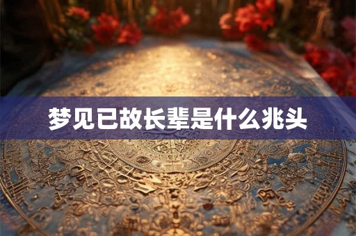 梦见已故长辈是什么兆头 梦见已故长辈是什么兆头