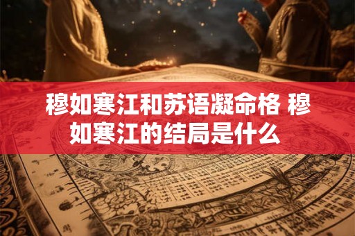 穆如寒江和苏语凝命格 穆如寒江的结局是什么 穆如寒江和苏语凝命格 穆如寒江的结局是什么