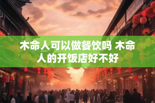 木命人可以做餐饮吗 木命人的开饭店好不好 木命人可以做餐饮吗 木命人的开饭店好不好