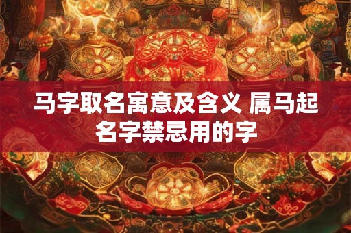 马字取名寓意及含义 属马起名字禁忌用的字 马字取名寓意及含义 属马起名字禁忌用的字