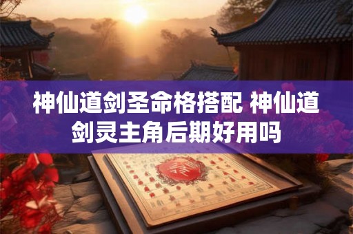 神仙道剑圣命格搭配 神仙道剑灵主角后期好用吗 神仙道剑圣命格搭配 神仙道剑灵主角后期好用吗