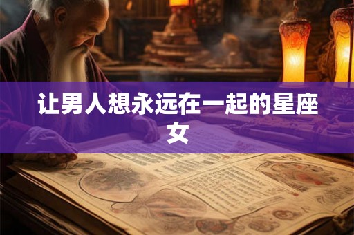 让男人想永远在一起的星座女 让男人想永远在一起的星座女