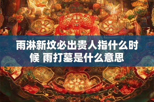 雨淋新坟必出贵人指什么时候 雨打墓是什么意思 雨淋新坟必出贵人指什么时候 雨打墓是什么意思