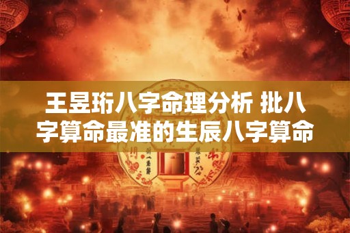 王昱珩八字命理分析 批八字算命最准的生辰八字算命 王昱珩八字命理分析 批八字算命最准的生辰八字算命