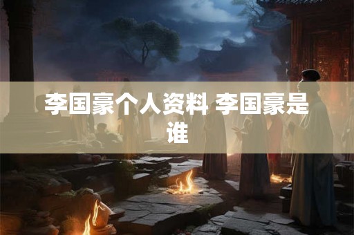 李国豪个人资料 李国豪是谁 李国豪个人资料 李国豪是谁