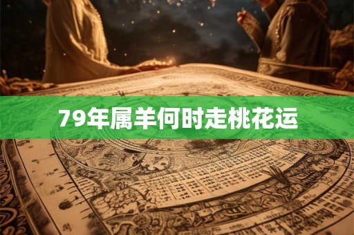 79年属羊何时走桃花运 79年属羊何时走桃花运