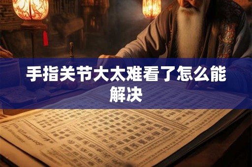 手指关节大太难看了怎么能解决 手指关节大太难看了怎么能解决