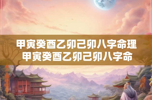 甲寅癸酉乙卯己卯八字命理 甲寅癸酉乙卯己卯八字命理详解 甲寅癸酉乙卯己卯八字命理 甲寅癸酉乙卯己卯八字命理详解