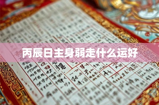 丙辰日主身弱走什么运好 丙辰日主身弱走什么运好