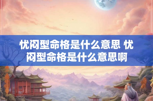 忧闷型命格是什么意思 忧闷型命格是什么意思啊 忧闷型命格是什么意思 忧闷型命格是什么意思啊