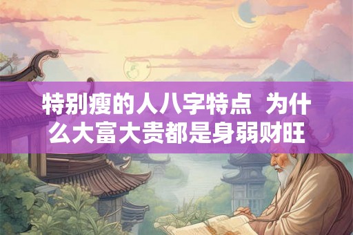 特别瘦的人八字特点 为什么大富大贵都是身弱财旺 特别瘦的人八字特点 为什么大富大贵都是身弱财旺