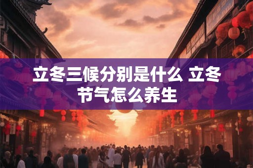立冬三候分别是什么 立冬节气怎么养生 立冬三候分别是什么 立冬节气怎么养生