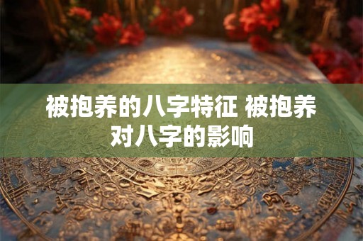 被抱养的八字特征 被抱养对八字的影响 被抱养的八字特征 被抱养对八字的影响