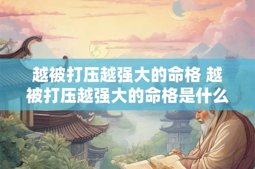 越被打压越强大的命格 越被打压越强大的命格是什么 越被打压越强大的命格 越被打压越强大的命格是什么
