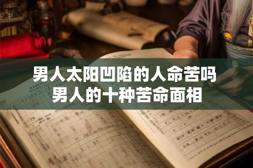 男人太阳凹陷的人命苦吗 男人的十种苦命面相 男人太阳凹陷的人命苦吗 男人的十种苦命面相