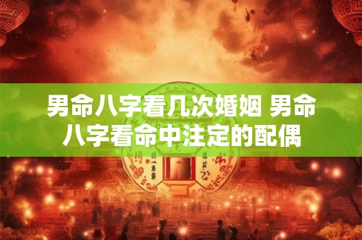 男命八字看几次婚姻 男命八字看命中注定的配偶 男命八字看几次婚姻 男命八字看命中注定的配偶
