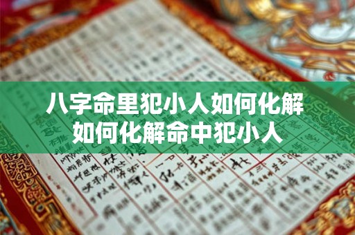 八字命里犯小人如何化解 如何化解命中犯小人 八字命里犯小人如何化解 如何化解命中犯小人