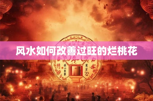 风水如何改善过旺的烂桃花 风水如何改善过旺的烂桃花