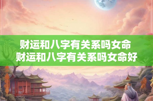 财运和八字有关系吗女命 财运和八字有关系吗女命好吗
