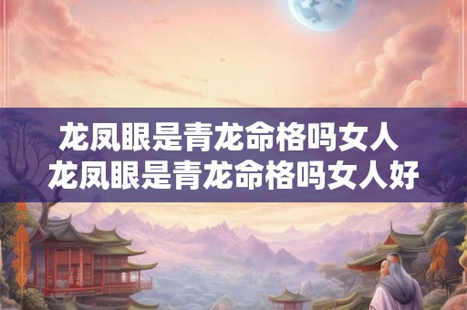 龙凤眼是青龙命格吗女人 龙凤眼是青龙命格吗女人好吗 龙凤眼是青龙命格吗女人 龙凤眼是青龙命格吗女人好吗