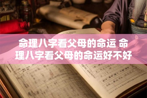 命理八字看父母的命运 命理八字看父母的命运好不好 命理八字看父母的命运 命理八字看父母的命运好不好