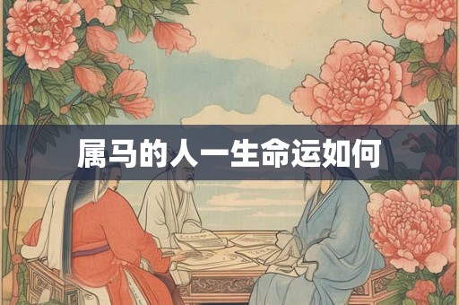 属马的人一生命运如何 属马的人一生命运如何