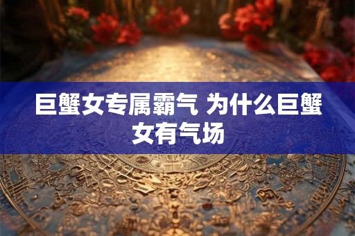 巨蟹女专属霸气 为什么巨蟹女有气场 巨蟹女专属霸气 为什么巨蟹女有气场