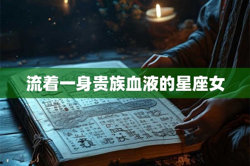 流着一身贵族血液的星座女 流着一身贵族血液的星座女