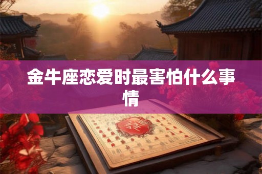 金牛座恋爱时最害怕什么事情 金牛座恋爱时最害怕什么事情