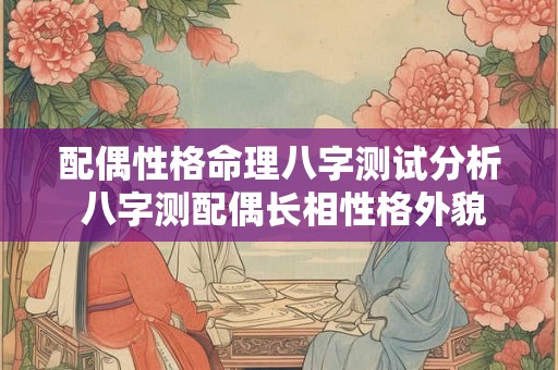 配偶性格命理八字测试分析 八字测配偶长相性格外貌 配偶性格命理八字测试分析 八字测配偶长相性格外貌