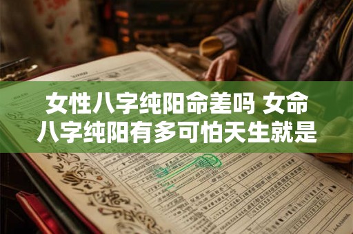女性八字纯阳命差吗 女命八字纯阳有多可怕天生就是女强人 女性八字纯阳命差吗 女命八字纯阳有多可怕天生就是女强人