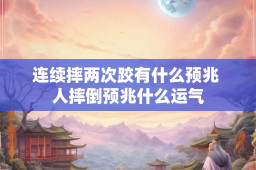连续摔两次跤有什么预兆 人摔倒预兆什么运气 连续摔两次跤有什么预兆 人摔倒预兆什么运气