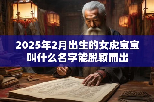 2025年2月出生的女虎宝宝叫什么名字能脱颖而出 2025年2月出生的女虎宝宝叫什么名字能脱颖而出