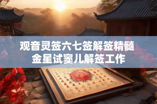 观音灵签六七签解签精髓 金星试窦儿解签工作 观音灵签六七签解签精髓 金星试窦儿解签工作