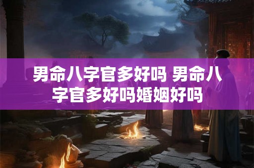 男命八字官多好吗 男命八字官多好吗婚姻好吗 男命八字官多好吗 男命八字官多好吗婚姻好吗