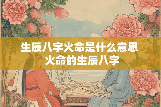 生辰八字火命是什么意思  火命的生辰八字