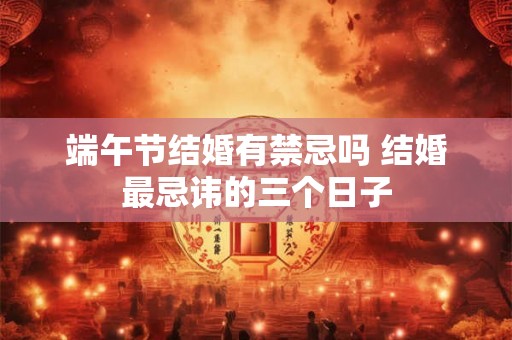端午节结婚有禁忌吗 结婚最忌讳的三个日子 端午节结婚有禁忌吗 结婚最忌讳的三个日子