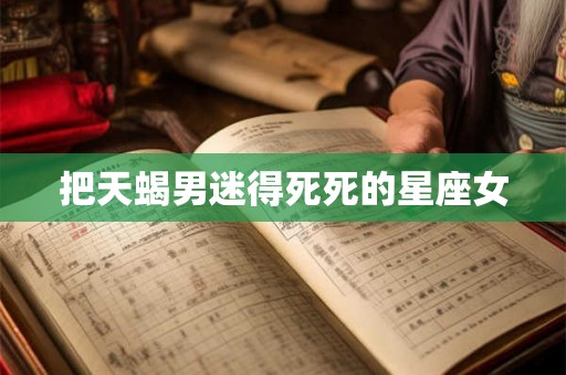把天蝎男迷得死死的星座女 把天蝎男迷得死死的星座女