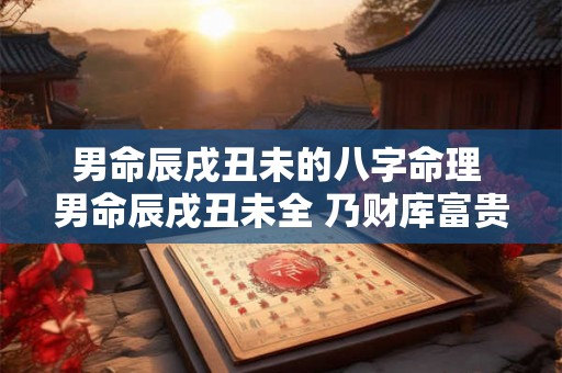 男命辰戌丑未的八字命理 男命辰戌丑未全 乃财库富贵之尊