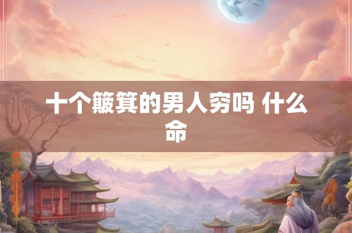 十个簸箕的男人穷吗 什么命 十个簸箕的男人穷吗 什么命
