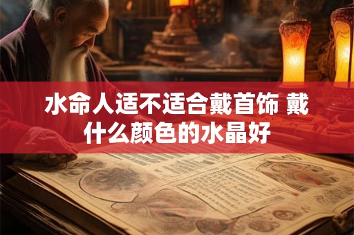 水命人适不适合戴首饰 戴什么颜色的水晶好 水命人适不适合戴首饰 戴什么颜色的水晶好