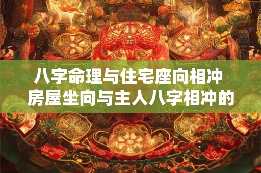 八字命理与住宅座向相冲 房屋坐向与主人八字相冲的风水化解 八字命理与住宅座向相冲 房屋坐向与主人八字相冲的风水化解