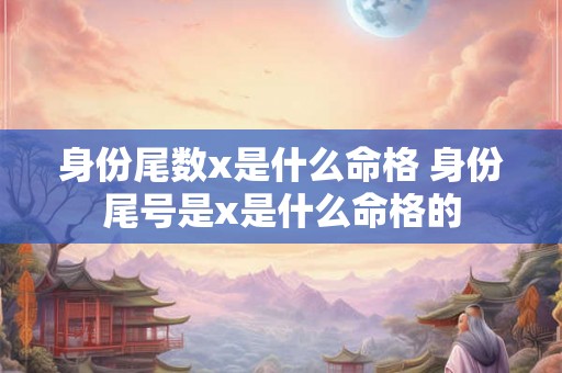 身份尾数x是什么命格 身份尾号是x是什么命格的 身份尾数x是什么命格 身份尾号是x是什么命格的