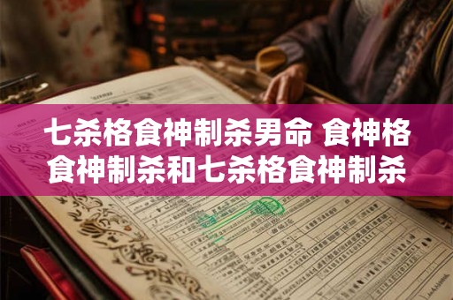 七杀格食神制杀男命 食神格食神制杀和七杀格食神制杀 七杀格食神制杀男命 食神格食神制杀和七杀格食神制杀