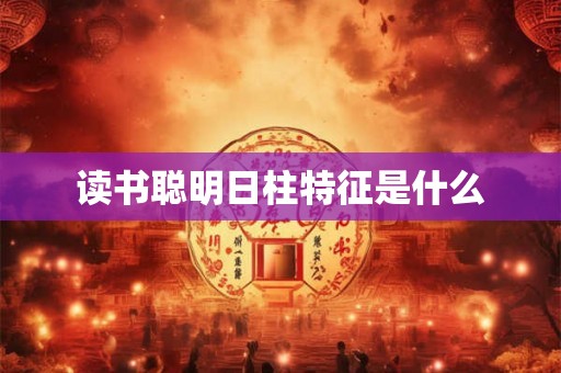 读书聪明日柱特征是什么 读书聪明日柱特征是什么