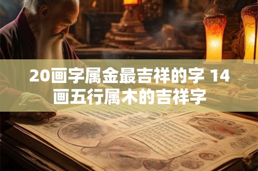 20画字属金最吉祥的字 14画五行属木的吉祥字 20画字属金最吉祥的字 14画五行属木的吉祥字